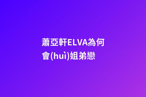 蕭亞軒ELVA為何會(huì)姐弟戀