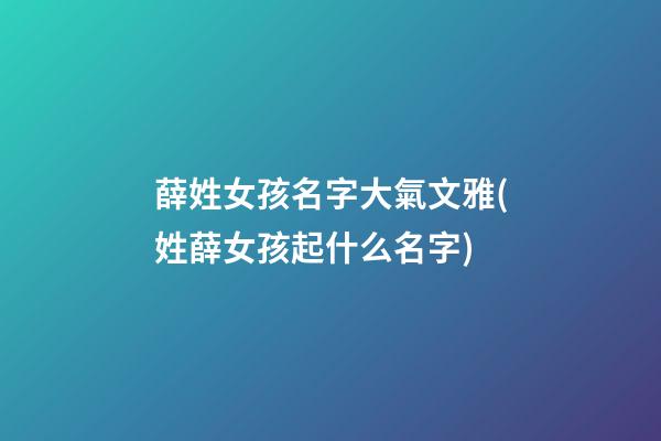 薛姓女孩名字大氣文雅(姓薛女孩起什么名字)