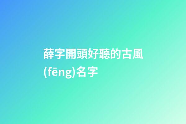 薛字開頭好聽的古風(fēng)名字(薛開頭的詩詞)-第1張-寶寶起名-玄機(jī)派