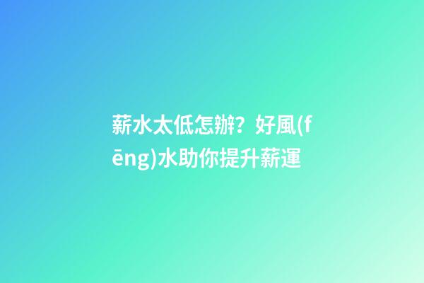 薪水太低怎辦？好風(fēng)水助你提升薪運