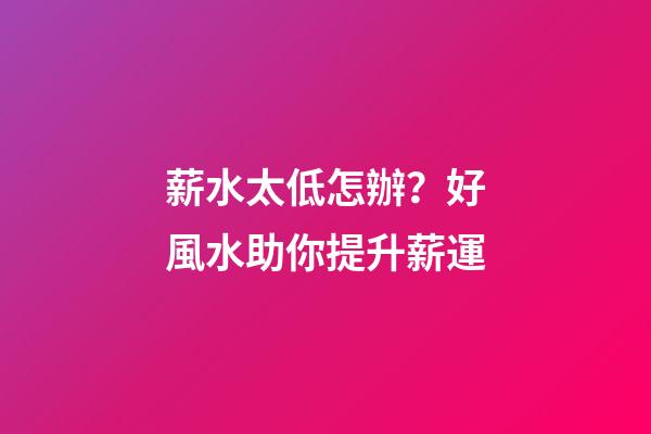 薪水太低怎辦？好風水助你提升薪運