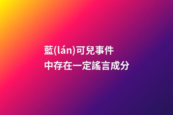 藍(lán)可兒事件中存在一定謠言成分