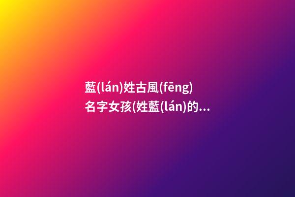 藍(lán)姓古風(fēng)名字女孩(姓藍(lán)的古風(fēng)唯美名字適合男生)