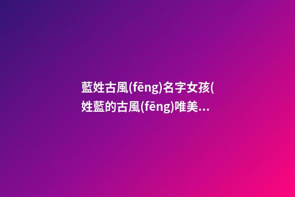 藍姓古風(fēng)名字女孩(姓藍的古風(fēng)唯美名字適合男生)