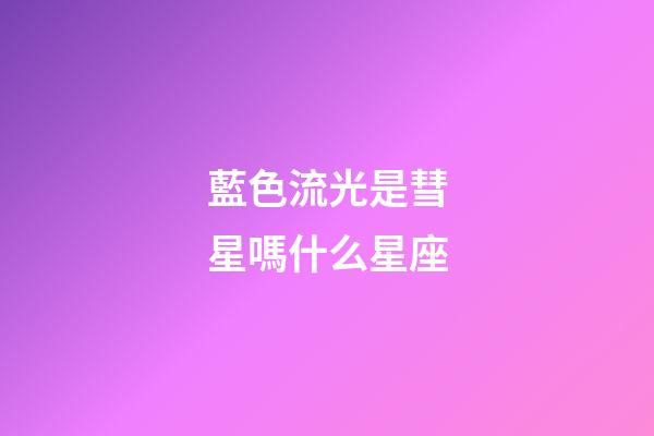 藍色流光是彗星嗎什么星座-第1張-星座運勢-玄機派