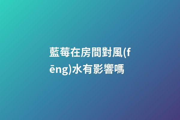 藍莓在房間對風(fēng)水有影響嗎