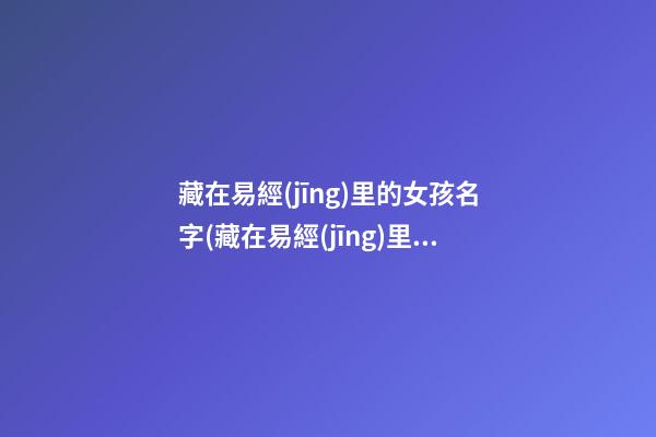 藏在易經(jīng)里的女孩名字(藏在易經(jīng)里的女孩名字叫什么)