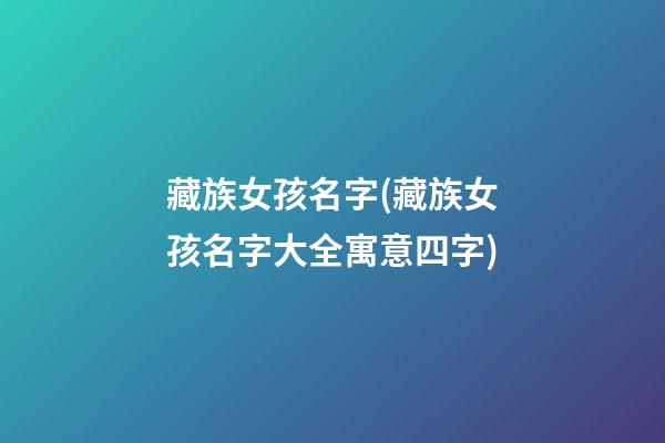 藏族女孩名字(藏族女孩名字大全寓意四字)