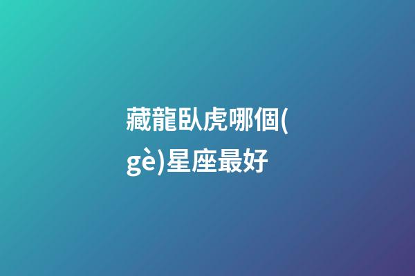 藏龍臥虎哪個(gè)星座最好-第1張-星座運(yùn)勢(shì)-玄機(jī)派