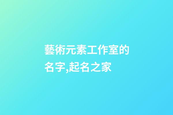 藝術元素工作室的名字,起名之家-第1張-店鋪起名-玄機派