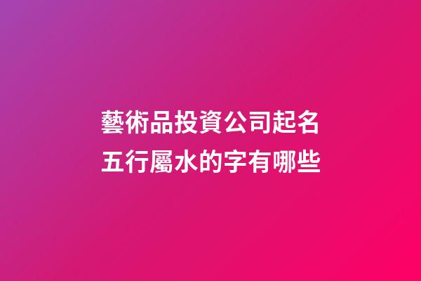 藝術品投資公司起名五行屬水的字有哪些-第1張-公司起名-玄機派