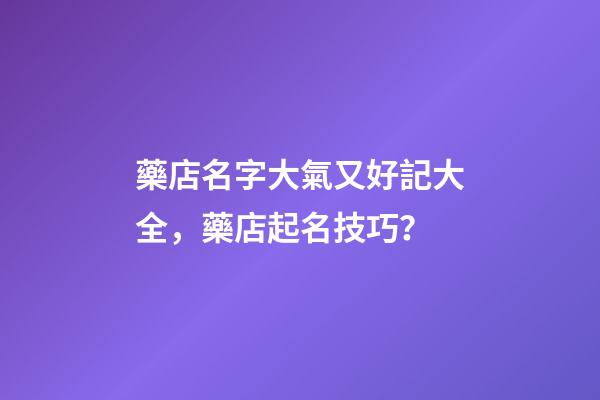 藥店名字大氣又好記大全，藥店起名技巧？-第1張-店鋪起名-玄機(jī)派