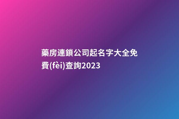藥房連鎖公司起名字大全免費(fèi)查詢2023