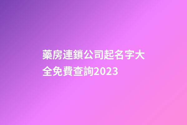 藥房連鎖公司起名字大全免費查詢2023