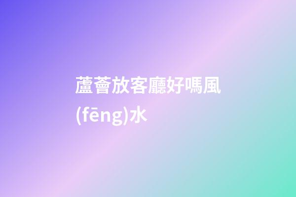 蘆薈放客廳好嗎風(fēng)水