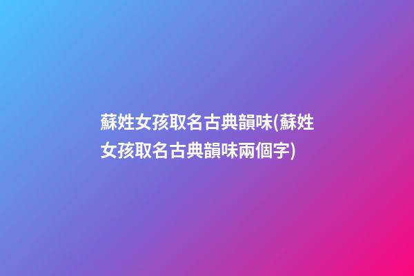 蘇姓女孩取名古典韻味(蘇姓女孩取名古典韻味兩個字)