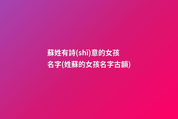 蘇姓有詩(shī)意的女孩名字(姓蘇的女孩名字古韻)