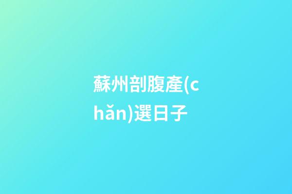 蘇州剖腹產(chǎn)選日子