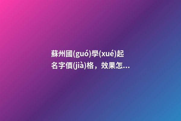 蘇州國(guó)學(xué)起名字價(jià)格，效果怎樣？-第1張-公司起名-玄機(jī)派