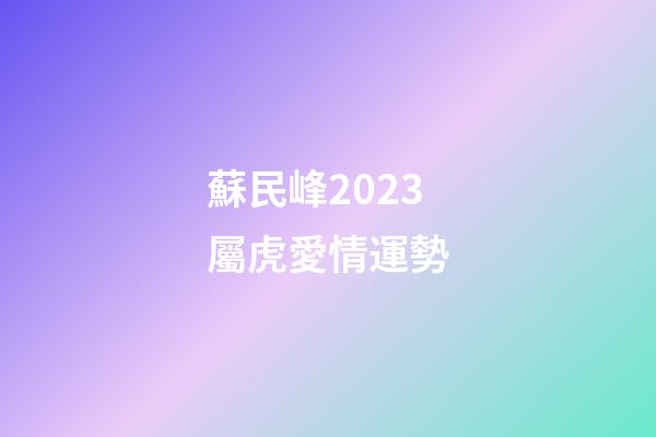 蘇民峰2023屬虎愛情運勢