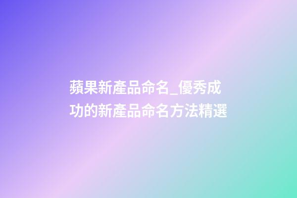 蘋果新產品命名_優秀成功的新產品命名方法精選-第1張-公司起名-玄機派