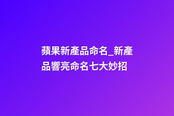 蘋果新產品命名_新產品響亮命名七大妙招-第1張-公司起名-玄機派