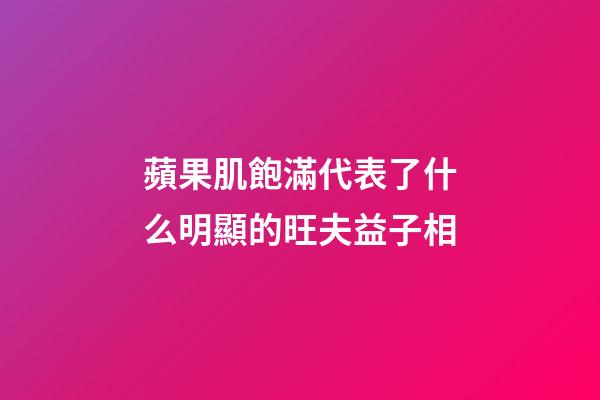 蘋果肌飽滿代表了什么?明顯的旺夫益子相
