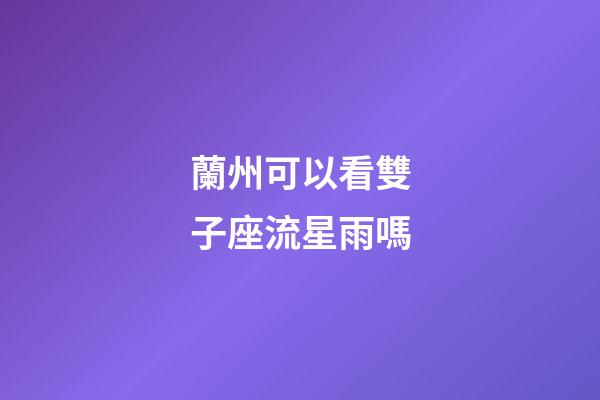 蘭州可以看雙子座流星雨嗎-第1張-星座運勢-玄機派