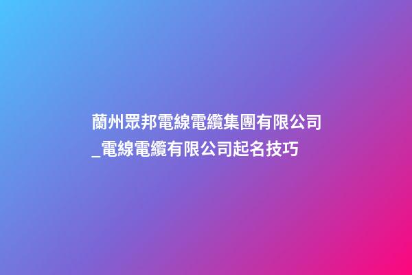 蘭州眾邦電線電纜集團有限公司_電線電纜有限公司起名技巧-第1張-公司起名-玄機派