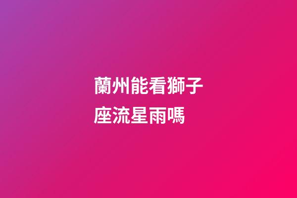 蘭州能看獅子座流星雨嗎-第1張-星座運勢-玄機派
