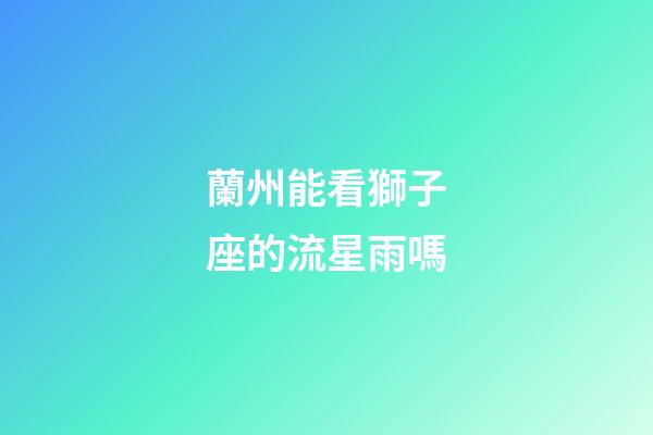 蘭州能看獅子座的流星雨嗎-第1張-星座運勢-玄機派