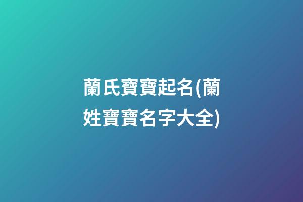 蘭氏寶寶起名(蘭姓寶寶名字大全)