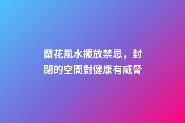 蘭花風水擺放禁忌，封閉的空間對健康有威脅
