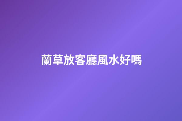 蘭草放客廳風水好嗎