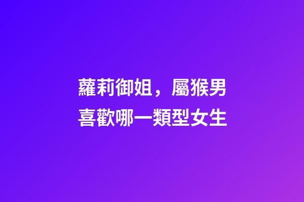 蘿莉御姐，屬猴男喜歡哪一類型女生