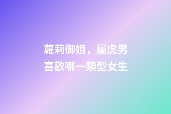 蘿莉御姐，屬虎男喜歡哪一類型女生