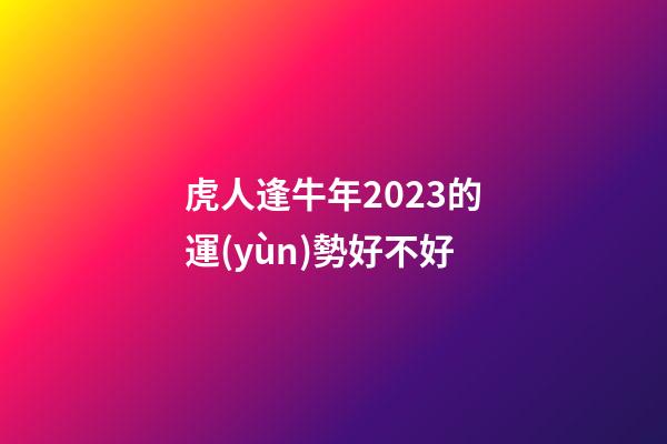 虎人逢牛年2023的運(yùn)勢好不好