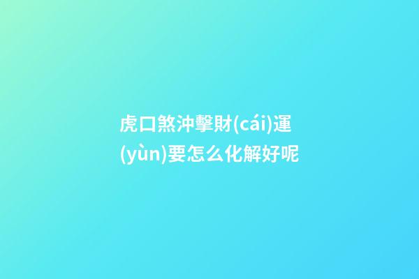 虎口煞沖擊財(cái)運(yùn)要怎么化解好呢