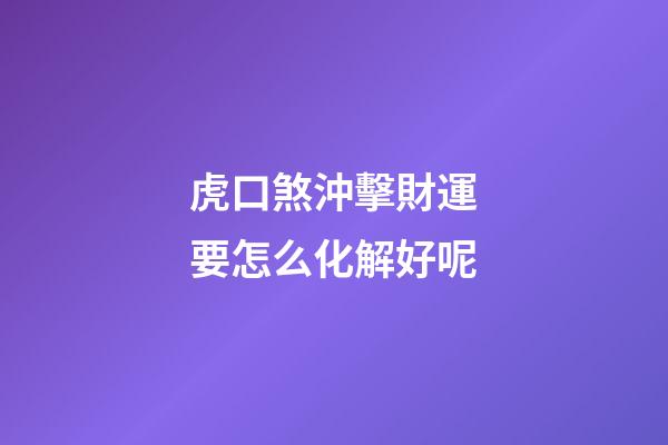 虎口煞沖擊財運要怎么化解好呢