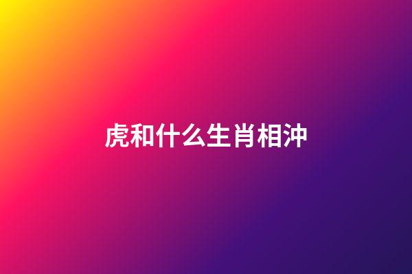 虎和什么生肖相沖