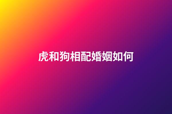虎和狗相配婚姻如何（狗和虎在一起對誰不利）-第1張-星座運勢-玄機派