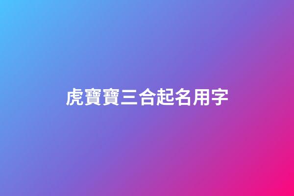 虎寶寶三合起名用字(虎寶寶三合起名用字好不好)-第1張-寶寶起名-玄機(jī)派