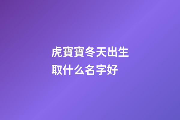 虎寶寶冬天出生取什么名字好(冬天出生的虎寶寶)-第1張-寶寶起名-玄機派