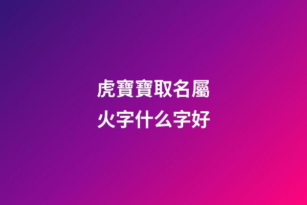虎寶寶取名屬火字什么字好(屬虎的火命起名用什么字好)-第1張-寶寶起名-玄機派
