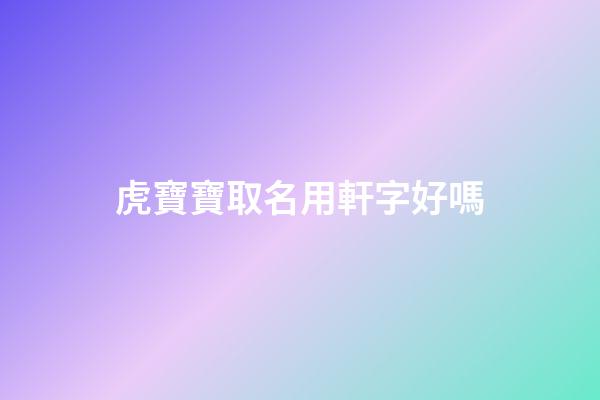 虎寶寶取名用軒字好嗎(軒的名字適合鼠寶寶嗎)-第1張-寶寶起名-玄機派