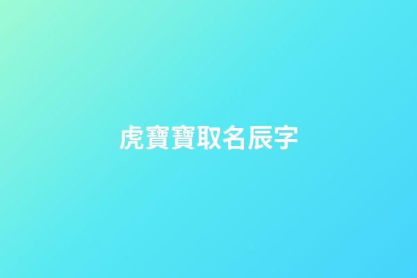 虎寶寶取名辰字(虎寶寶名字用辰好不好)-第1張-寶寶起名-玄機派