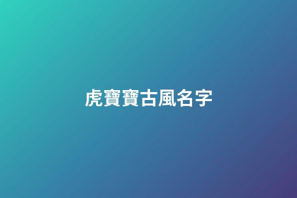 虎寶寶古風名字(好聽的虎寶寶名)-第1張-寶寶起名-玄機派