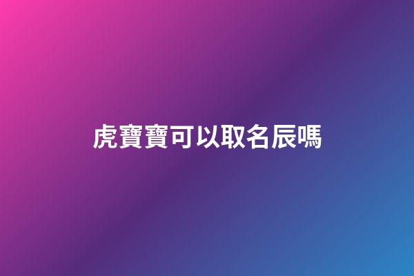 虎寶寶可以取名辰嗎(虎年出生寶寶可以用宸字嗎)-第1張-寶寶起名-玄機派