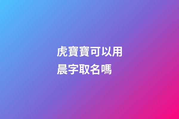 虎寶寶可以用晨字取名嗎(虎寶寶可以取名宸)-第1張-寶寶起名-玄機派