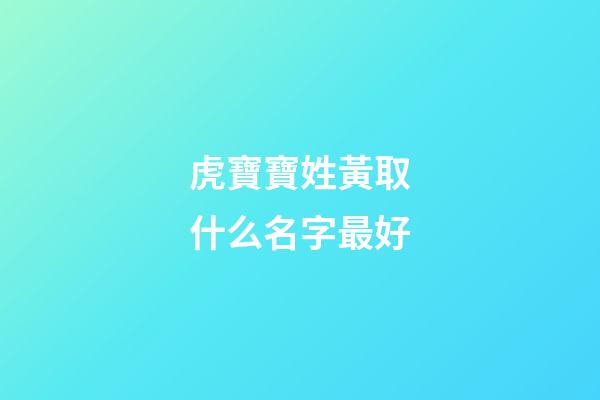 虎寶寶姓黃取什么名字最好(姓黃的虎寶寶)-第1張-寶寶起名-玄機派